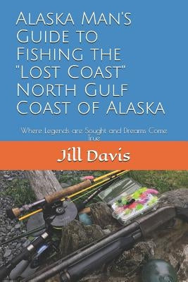 Alaska Man's Guide to Fishing the "Lost Coast" of Alaska: Where Legends are Sought and Dreams Come True by Davis, George