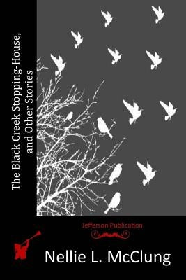 The Black Creek Stopping-House, and Other Stories by McClung, Nellie L.