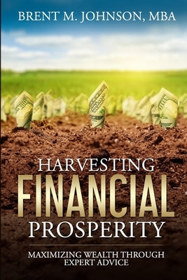 Harvesting Financial Prosperity: Maximizing Wealth Through Expert Advice by Johnson, Brent M.