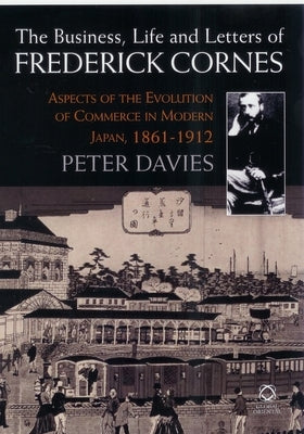 The Business, Life and Letters of Frederick Cornes: Aspects of the Evolution of Commerce in Modern Japan, 1861-1910 by Davies, Peter N.