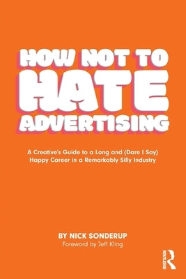 How Not to Hate Advertising: A Creative's Guide to A Long and (Dare I Say) Happy Career in A Remarkably Silly Industry by Sonderup, Nick