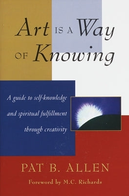 Art Is a Way of Knowing: A Guide to Self-Knowledge and Spiritual Fulfillment Through Creativity by Allen, Pat B.