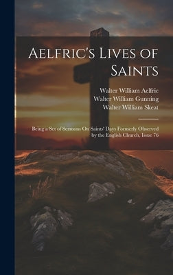 Aelfric's Lives of Saints: Being a Set of Sermons On Saints' Days Formerly Observed by the English Church, Issue 76 by Skeat, Walter William