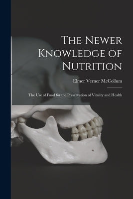 The Newer Knowledge of Nutrition: the Use of Food for the Preservation of Vitality and Health by McCollum, Elmer Verner B. 1879
