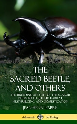 The Sacred Beetle, and Others: The Breeding and Life of the Scarab Dung Beetles; their Habitat, Nest-Building, and Domestication (Hardcover) by Fabre, Jean-Henri