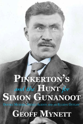 Pinkerton's and the Hunt for Simon Gunanoot: Double Murder, Secret Agents and an Elusive Outlaw by Mynett, Geoff