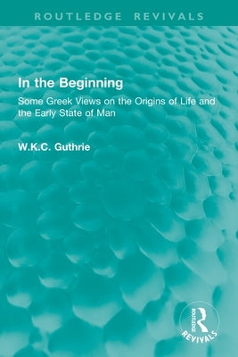 In the Beginning: Some Greek Views on the Origins of Life and the Early State of Man by Guthrie, W. K. C.