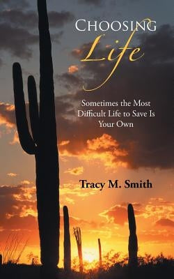 Choosing Life: Sometimes the Most Difficult Life to Save Is Your Own by Smith, Tracy M.