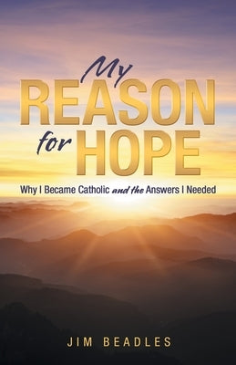 My Reason for Hope: Why I Became Catholic and the Answers I Needed by Beadles, Jim