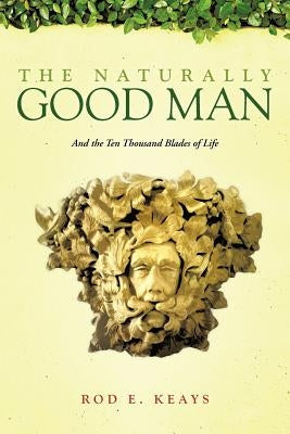 The Naturally Good Man: And the Ten Thousand Blades of Life by Keays, Rod E.