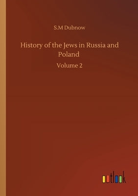 History of the Jews in Russia and Poland: Volume 2 by Dubnow, S. M.