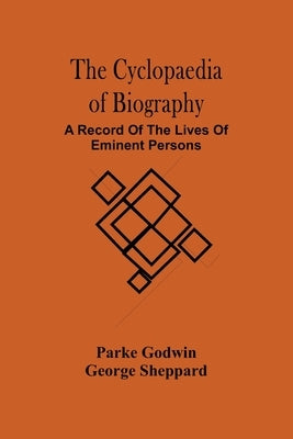 The Cyclopaedia Of Biography: A Record Of The Lives Of Eminent Persons by Godwin, Parke