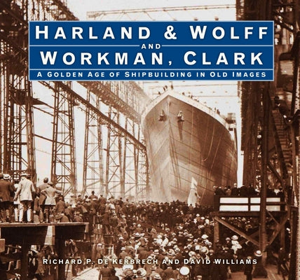 Harland & Wolff and Workman Clark: A Golden Age of Shipbuilding in Old Images by Kerbrech, Richard P.