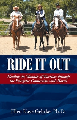 Ride It Out: Healing the Wounds of Warriors Through the Energetic Connection with Horses by Gehrke, Ellen Kaye
