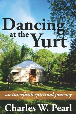 Dancing at the Yurt: An Interfaith Spiritual Journey by Pearl, Charles W.