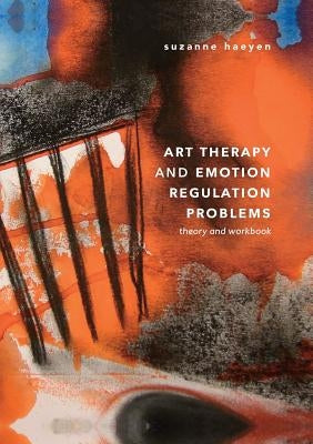 Art Therapy and Emotion Regulation Problems: Theory and Workbook by Haeyen, Suzanne