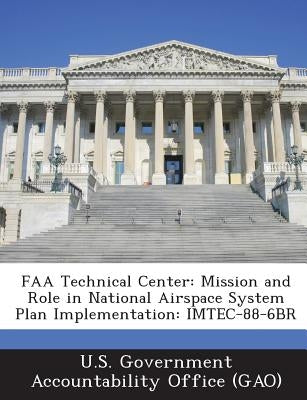 FAA Technical Center: Mission and Role in National Airspace System Plan Implementation: IMTEC-88-6BR by U. S. Government Accountability Office (