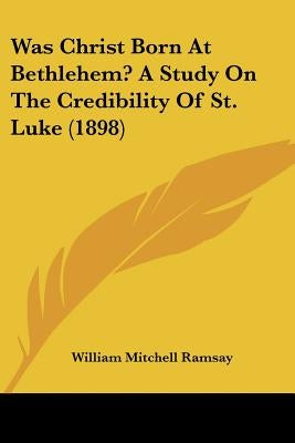 Was Christ Born At Bethlehem? A Study On The Credibility Of St. Luke (1898) by Ramsay, William Mitchell
