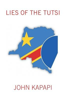 Lies of the Tutsi in Eastern Congo/Zaire: A Case Study: South Kivu (Pre-Colonial to 2018) by Kapapi, John