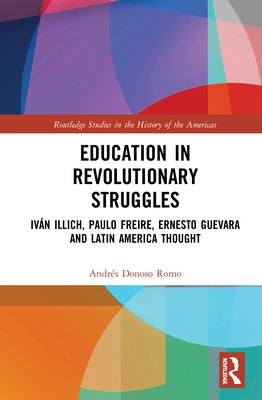 Education in Revolutionary Struggles: Iván Illich, Paulo Freire, Ernesto Guevara and Latin American Thought by Donoso Romo, Andrés