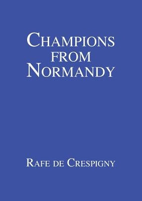 Champions from Normandy: An essay on the early history of the Champion de Crespigny family 1350-1800 AD by de Crespigny, Rafe