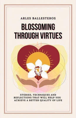 Blossoming Through Virtues: Stories, techniques and reflections that will help you achieve a better quality of life by Ballesteros, Arles