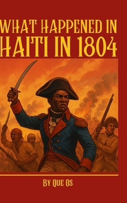 What Happened in Haiti in 1804: The Birth of the First Black Republic and Its Global Legacy by Os, Que