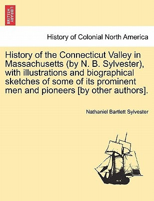 History of the Connecticut Valley in Massachusetts (by N. B. Sylvester), with illustrations and biographical sketches of some of its prominent men and by Sylvester, Nathaniel Bartlett