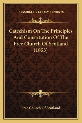 Catechism on the Principles and Constitution of the Free Church of Scotland (1853) by Free Church of Scotland