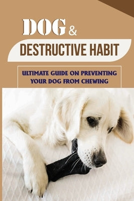 Dog & Destructive Habit: Ultimate Guide On Preventing Your Dog From Chewing: How Do I Train My Dog To Not Chew Everything by Nogueda, Adam