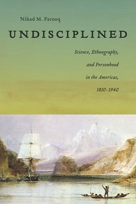 Undisciplined: Science, Ethnography, and Personhood in the Americas, 1830-1940 by Farooq, Nihad