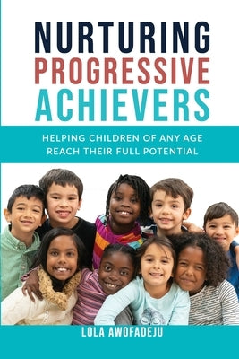 Nurturing Progressive Achievers: Helping Children of Any Age Reach Their Full Potential by Awofadeju, Lola