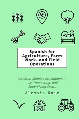 Spanish for Agriculture, Farm Work, and Field Operations: Essential Spanish for Equipment Use, Harvesting, and Supervising Crews by Ruiz, Alessio