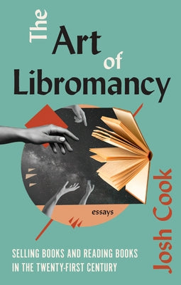 The Art of Libromancy: On Selling Books and Reading Books in the Twenty-First Century by Cook, Josh
