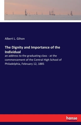 The Dignity and Importance of the Individual: an address to the graduating class - at the commencement of the Central High School of Philadelphia, Feb by Gihon, Albert L.