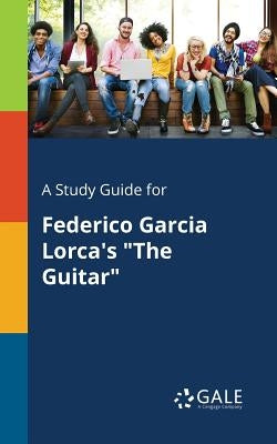 A Study Guide for Federico Garcia Lorca's "The Guitar" by Gale, Cengage Learning