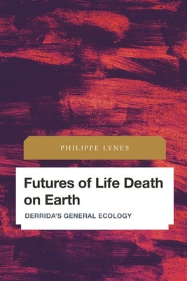 Futures of Life Death on Earth: Derrida's General Ecology by Lynes, Philippe