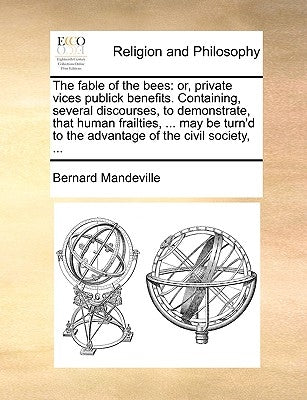 The fable of the bees: or, private vices publick benefits. Containing, several discourses, to demonstrate, that human frailties, ... may be turn'd to by Mandeville, Bernard