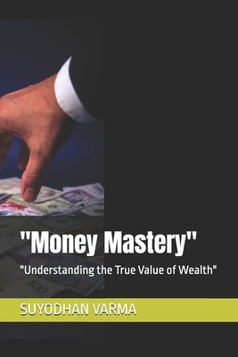 "Money Mastery": "Understanding the True Value of Wealth" by Varma, Suyodhan