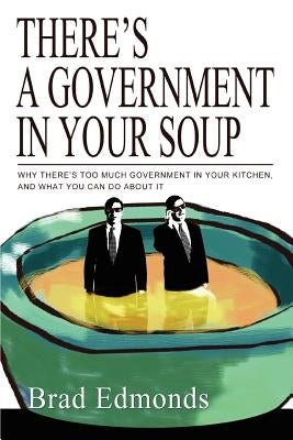 There's a Government in Your Soup: Why There's Too Much Government in Your Kitchen, and What You Can Do about It by Edmonds, Brad W.