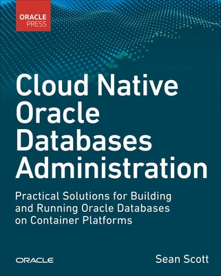 Cloud Native Oracle Databases: Practical Solutions for Building and Running Oracle Databases on Container Platforms by Scott, Sean