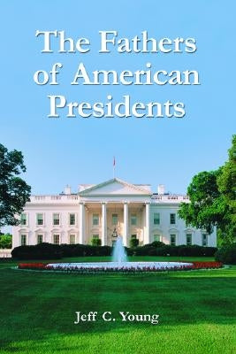 The Fathers of American Presidents: From Augustine Washington to William Blythe and Roger Clinton by Young, Jeff C.