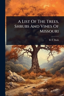 A List Of The Trees, Shrubs And Vines Of Missouri by Bush, B. F.