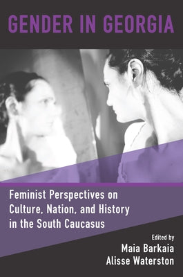 Gender in Georgia: Feminist Perspectives on Culture, Nation, and History in the South Caucasus by Barkaia, Maia