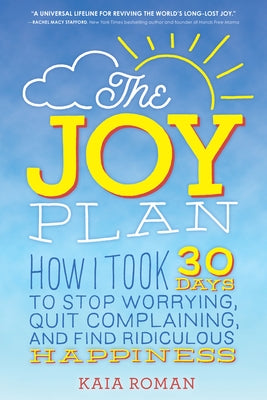 The Joy Plan: How I Took 30 Days to Stop Worrying, Quit Complaining, and Find Ridiculous Happiness by Roman, Kaia