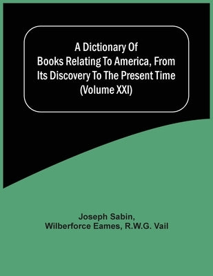A Dictionary Of Books Relating To America, From Its Discovery To The Present Time (Volume Xxi) by Sabin, Joseph