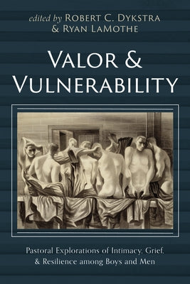 Valor and Vulnerability: Pastoral Explorations of Intimacy, Grief, and Resilience Among Boys and Men by Dykstra, Robert C.