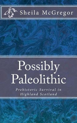 Possibly Paleolithic: Prehistoric Survival in Highland Scotland by McGregor, Sheila a.