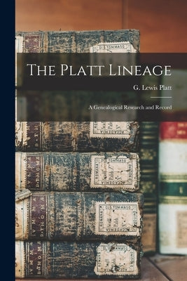 The Platt Lineage: a Genealogical Research and Record by Platt, G. Lewis (George Lewis) 1819-