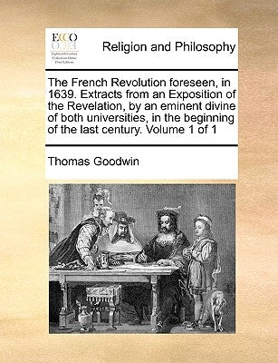 The French Revolution foreseen, in 1639. Extracts from an Exposition of the Revelation, by an eminent divine of both universities, in the beginning of by Goodwin, Thomas